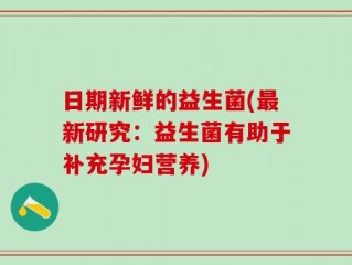 日期新鲜的益生菌(最新研究：益生菌有助于补充孕妇营养)