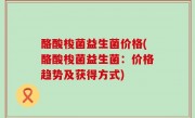 酪酸梭菌益生菌价格(酪酸梭菌益生菌：价格趋势及获得方式)