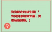 狗狗能吃的益生菌(「为狗狗添加益生菌，促进肠道健康」)