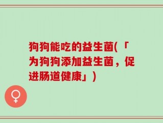 狗狗能吃的益生菌(「为狗狗添加益生菌，促进肠道健康」)