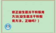修正益生菌冻干粉服用方法(益生菌冻干粉服用方法，正确吗？)