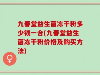 九春堂益生菌冻干粉多少钱一合(九春堂益生菌冻干粉价格及购买方法)