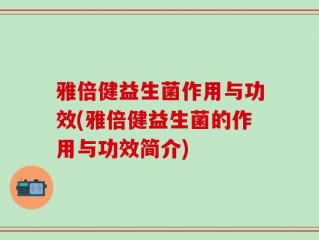 雅倍健益生菌作用与功效(雅倍健益生菌的作用与功效简介)
