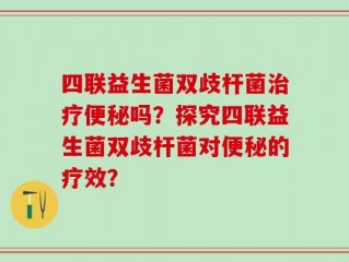 四联益生菌双歧杆菌治疗便秘吗？探究四联益生菌双歧杆菌对便秘的疗效？