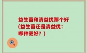 益生菌和清益优那个好(益生菌还是清益优：哪种更好？)