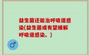 益生菌还能治呼吸道感染(益生菌或有望缓解呼吸道感染。)