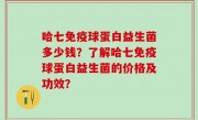 哈七免疫球蛋白益生菌多少钱？了解哈七免疫球蛋白益生菌的价格及功效？