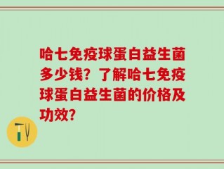 哈七免疫球蛋白益生菌多少钱？了解哈七免疫球蛋白益生菌的价格及功效？