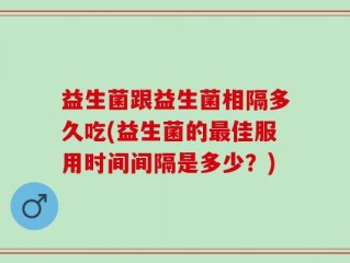 益生菌跟益生菌相隔多久吃(益生菌的最佳服用时间间隔是多少？)