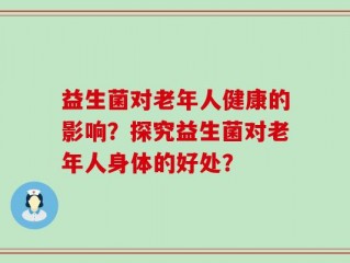 益生菌对老年人健康的影响？探究益生菌对老年人身体的好处？
