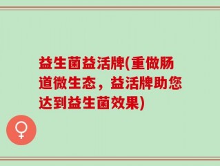 益生菌益活牌(重做肠道微生态，益活牌助您达到益生菌效果)