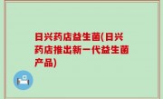 日兴药店益生菌(日兴药店推出新一代益生菌产品)