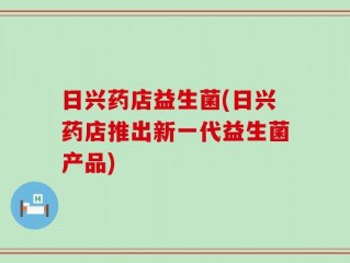 日兴药店益生菌(日兴药店推出新一代益生菌产品)
