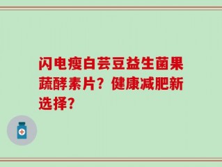 闪电瘦白芸豆益生菌果蔬酵素片？健康减肥新选择？