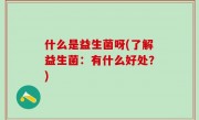 什么是益生菌呀(了解益生菌：有什么好处？)
