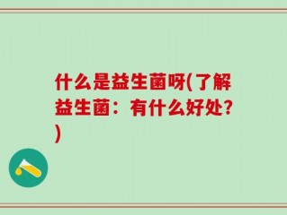 什么是益生菌呀(了解益生菌：有什么好处？)