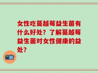 女性吃蔓越莓益生菌有什么好处？了解蔓越莓益生菌对女性健康的益处？