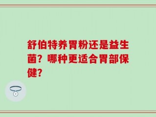 舒伯特养胃粉还是益生菌？哪种更适合胃部保健？