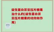 益生菌白芸豆压片糖果治什么的(益生菌白芸豆压片糖果的功效和作用)