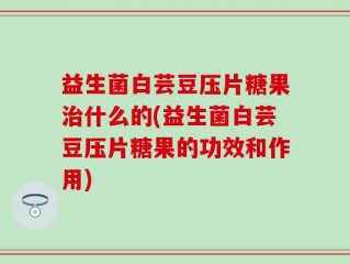 益生菌白芸豆压片糖果治什么的(益生菌白芸豆压片糖果的功效和作用)