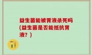 益生菌能被胃液杀死吗(益生菌是否能抵抗胃液？)