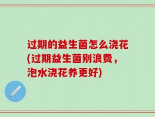 过期的益生菌怎么浇花(过期益生菌别浪费，泡水浇花养更好)