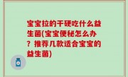 宝宝拉的干硬吃什么益生菌(宝宝便秘怎么办？推荐几款适合宝宝的益生菌)