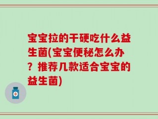 宝宝拉的干硬吃什么益生菌(宝宝便秘怎么办？推荐几款适合宝宝的益生菌)