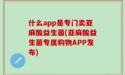 什么app是专门卖亚麻酸益生菌(亚麻酸益生菌专属购物APP发布)