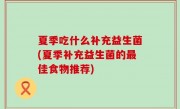夏季吃什么补充益生菌(夏季补充益生菌的最佳食物推荐)