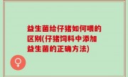 益生菌给仔猪如何喂的区别(仔猪饲料中添加益生菌的正确方法)