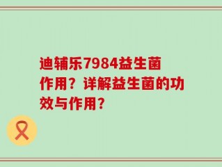 迪辅乐7984益生菌作用？详解益生菌的功效与作用？