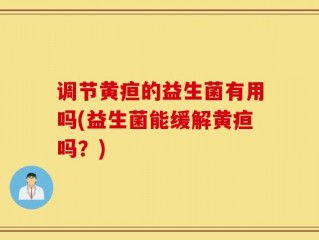 调节黄疸的益生菌有用吗(益生菌能缓解黄疸吗？)