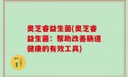 奥芝睿益生菌(奥芝睿益生菌：帮助改善肠道健康的有效工具)