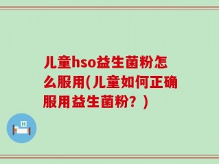 儿童hso益生菌粉怎么服用(儿童如何正确服用益生菌粉？)