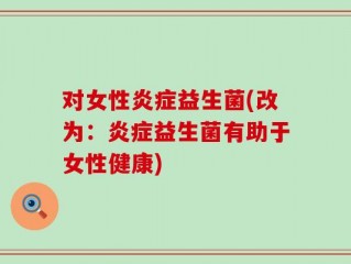 对女性炎症益生菌(改为：炎症益生菌有助于女性健康)