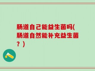 肠道自己能益生菌吗(肠道自然能补充益生菌？)