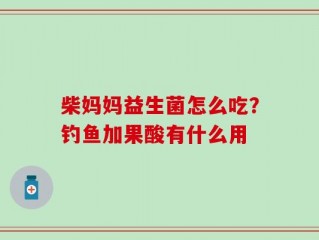 柴妈妈益生菌怎么吃？钓鱼加果酸有什么用