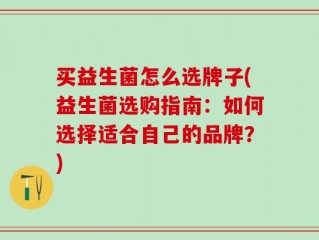 买益生菌怎么选牌子(益生菌选购指南：如何选择适合自己的品牌？)