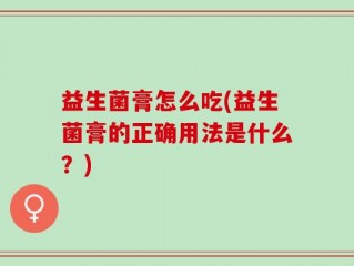 益生菌膏怎么吃(益生菌膏的正确用法是什么？)