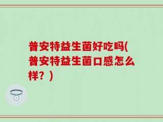 普安特益生菌好吃吗(普安特益生菌口感怎么样？)