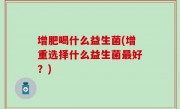 增肥喝什么益生菌(增重选择什么益生菌最好？)