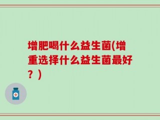 增肥喝什么益生菌(增重选择什么益生菌最好？)
