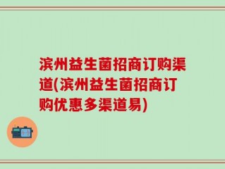 滨州益生菌招商订购渠道(滨州益生菌招商订购优惠多渠道易)