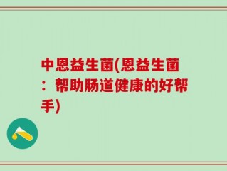 中恩益生菌(恩益生菌：帮助肠道健康的好帮手)