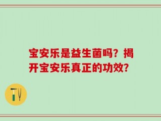 宝安乐是益生菌吗？揭开宝安乐真正的功效？