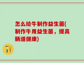 怎么给牛制作益生菌(制作牛用益生菌，提高肠道健康)