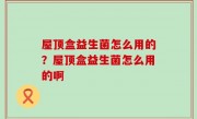 屋顶盒益生菌怎么用的？屋顶盒益生菌怎么用的啊