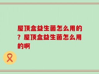 屋顶盒益生菌怎么用的？屋顶盒益生菌怎么用的啊