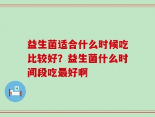 益生菌适合什么时候吃比较好？益生菌什么时间段吃最好啊
